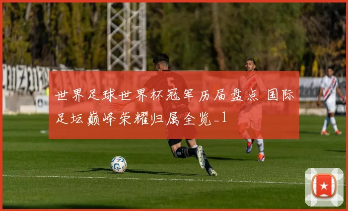 世界足球世界杯冠军历届盘点 国际足坛巅峰荣耀归属全览_1