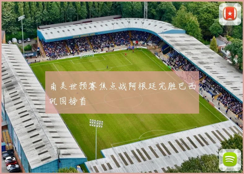 南美世预赛焦点战阿根廷完胜巴西巩固榜首