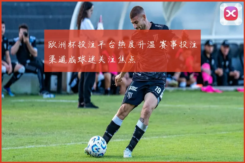 欧洲杯投注平台热度升温 赛事投注渠道成球迷关注焦点