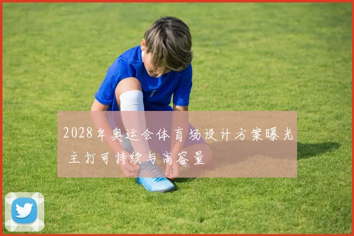 2028年奥运会体育场设计方案曝光 主打可持续与高容量