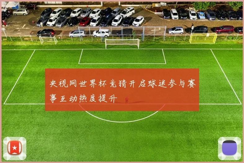 央视网世界杯竞猜开启球迷参与赛事互动热度提升