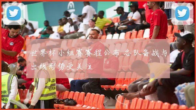 世界杯小组赛赛程公布 各队备战与出线形势受关注
