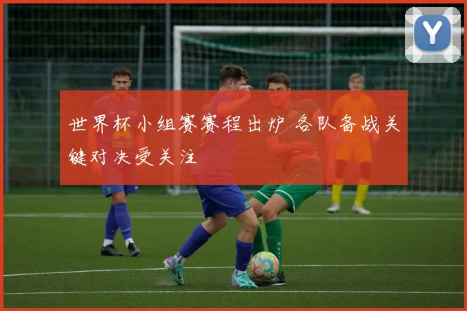 世界杯小组赛赛程出炉 各队备战关键对决受关注