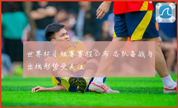 世界杯小组赛赛程公布 各队备战与出线形势受关注