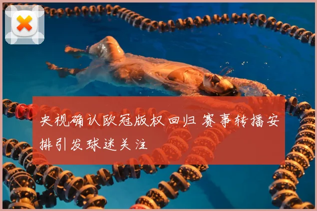 央视确认欧冠版权回归 赛事转播安排引发球迷关注