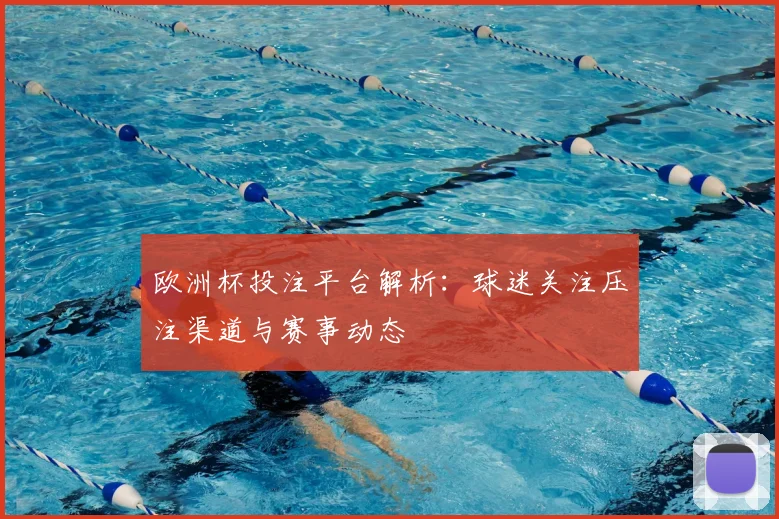 欧洲杯投注平台解析：球迷关注压注渠道与赛事动态