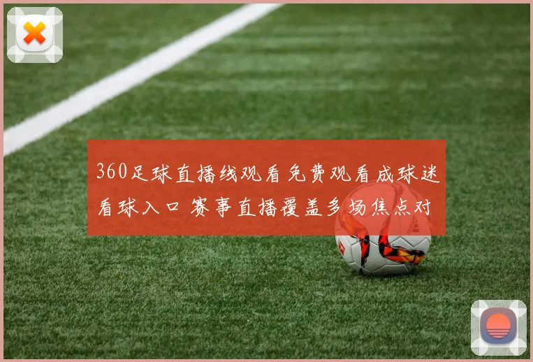 360足球直播线观看免费观看成球迷看球入口 赛事直播覆盖多场焦点对决